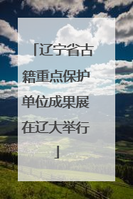 辽宁省古籍重点保护单位成果展在辽大举行